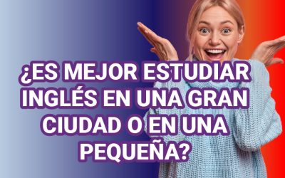 ¿ES MEJOR ESTUDIAR INGLÉS EN UNA GRAN CIUDAD O EN UNA PEQUEÑA?